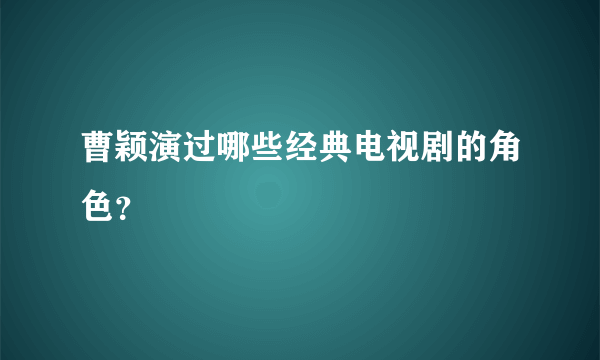 曹颖演过哪些经典电视剧的角色？