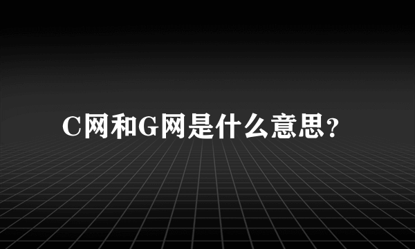 C网和G网是什么意思？