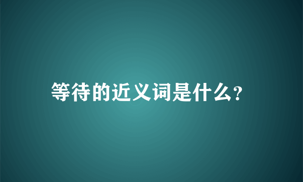 等待的近义词是什么？