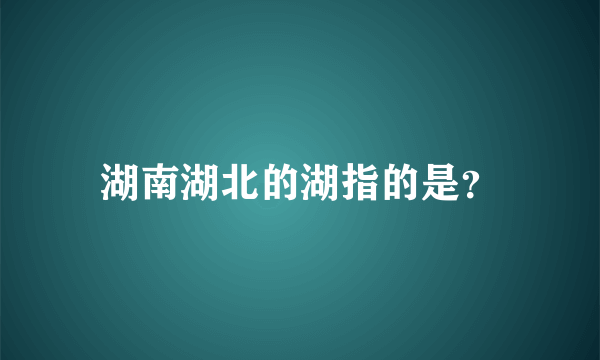 湖南湖北的湖指的是？