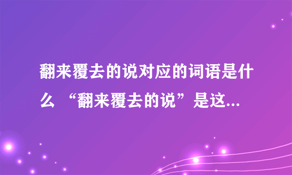 翻来覆去的说对应的词语是什么 “翻来覆去的说”是这个词语的意思