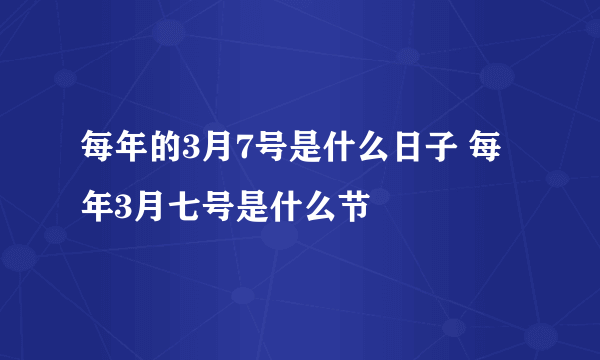 每年的3月7号是什么日子 每年3月七号是什么节