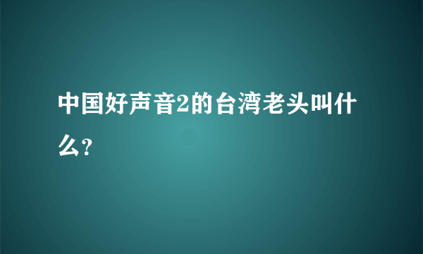 中国好声音2的台湾老头叫什么？