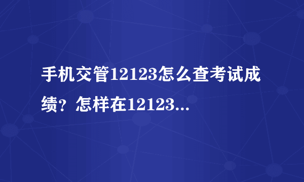 手机交管12123怎么查考试成绩？怎样在12123查询考试分数