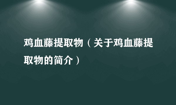 鸡血藤提取物（关于鸡血藤提取物的简介）