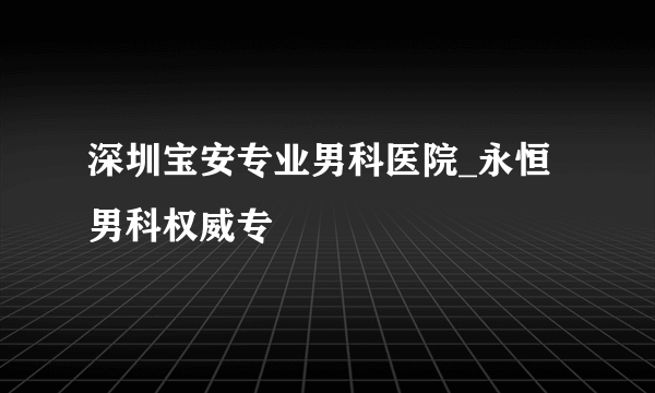 深圳宝安专业男科医院_永恒男科权威专