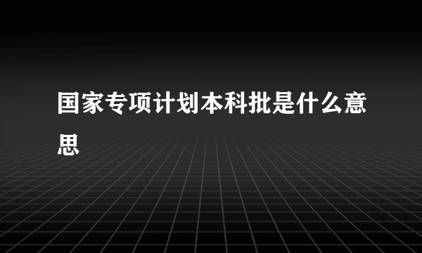 国家专项计划本科批是什么意思