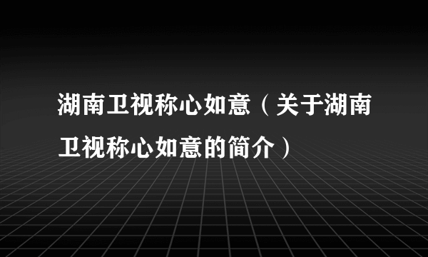 湖南卫视称心如意（关于湖南卫视称心如意的简介）