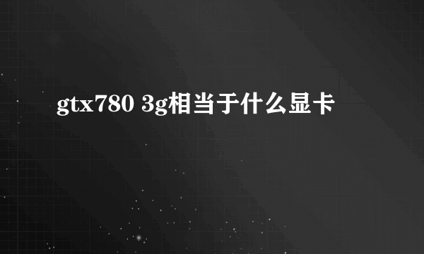 gtx780 3g相当于什么显卡