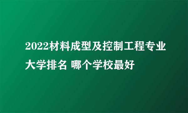 2022材料成型及控制工程专业大学排名 哪个学校最好