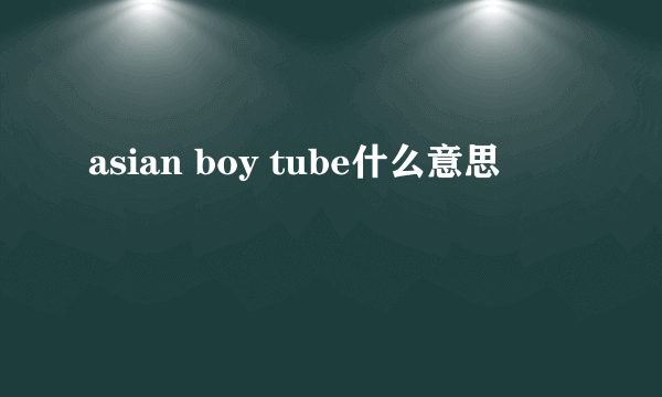 asian boy tube什么意思