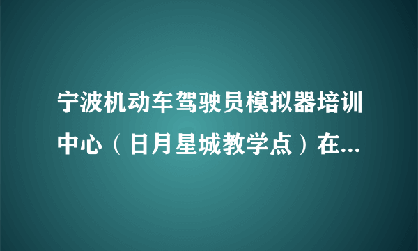 宁波机动车驾驶员模拟器培训中心（日月星城教学点）在哪里？？