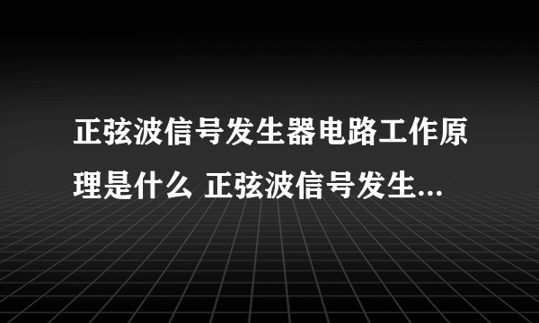 正弦波信号发生器电路工作原理是什么 正弦波信号发生器电路的产生条件