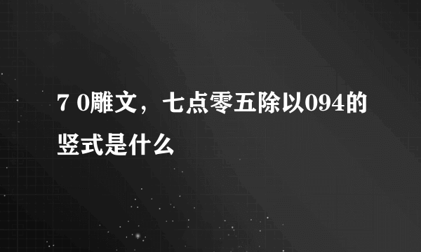 7 0雕文，七点零五除以094的竖式是什么