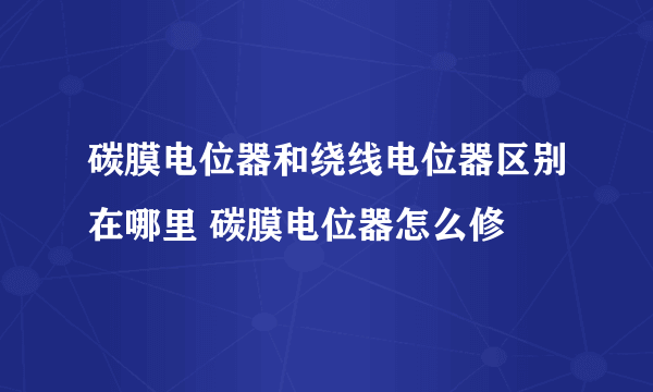 碳膜电位器和绕线电位器区别在哪里 碳膜电位器怎么修