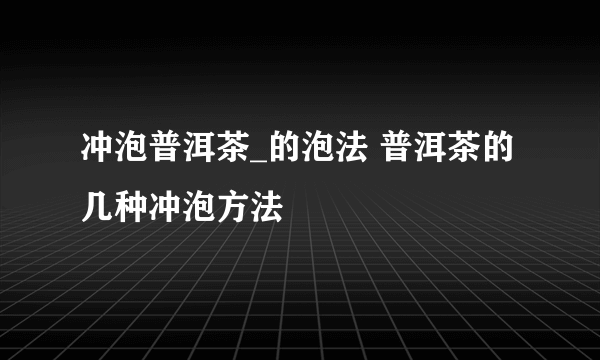 冲泡普洱茶_的泡法 普洱茶的几种冲泡方法