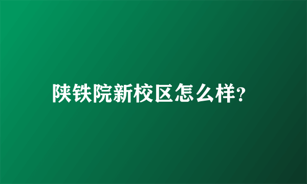 陕铁院新校区怎么样？