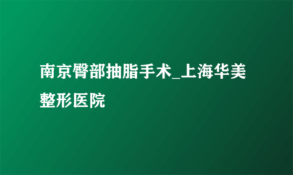 南京臀部抽脂手术_上海华美整形医院