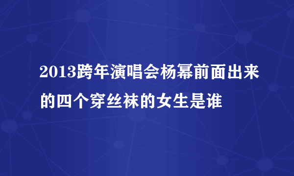 2013跨年演唱会杨幂前面出来的四个穿丝袜的女生是谁