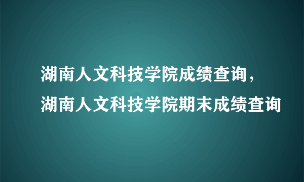 湖南人文科技学院成绩查询，湖南人文科技学院期末成绩查询