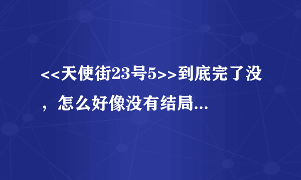 <<天使街23号5>>到底完了没，怎么好像没有结局？是不是还有