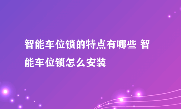 智能车位锁的特点有哪些 智能车位锁怎么安装