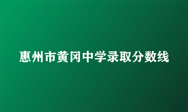 惠州市黄冈中学录取分数线