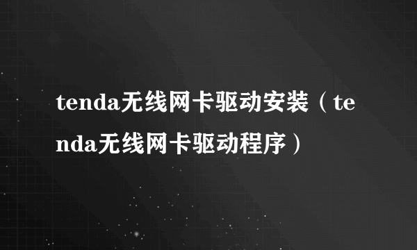 tenda无线网卡驱动安装（tenda无线网卡驱动程序）