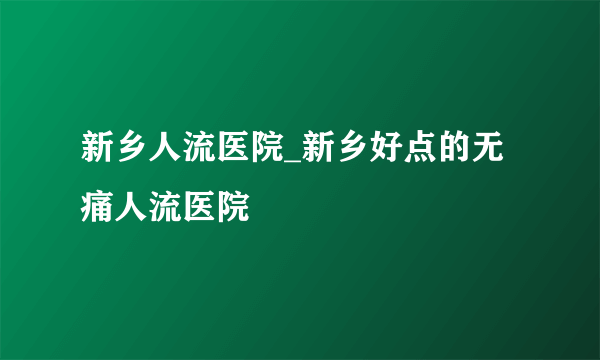 新乡人流医院_新乡好点的无痛人流医院