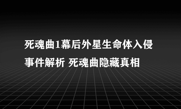 死魂曲1幕后外星生命体入侵事件解析 死魂曲隐藏真相