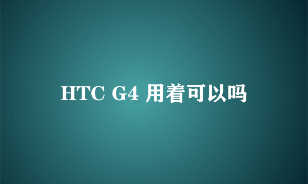 HTC G4 用着可以吗