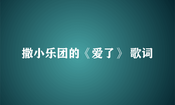 撒小乐团的《爱了》 歌词