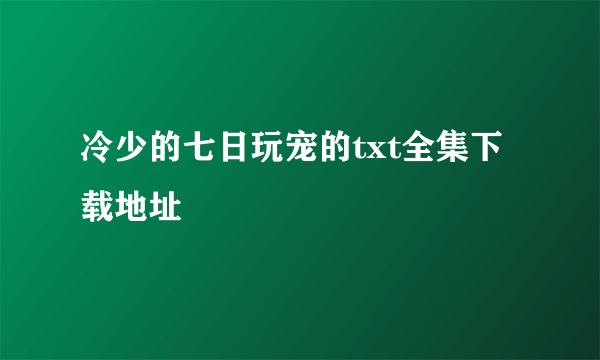 冷少的七日玩宠的txt全集下载地址