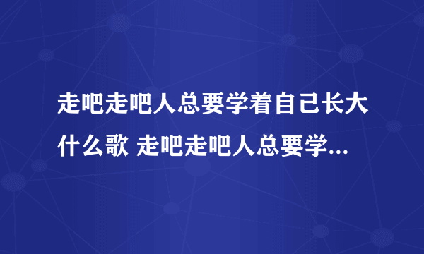 走吧走吧人总要学着自己长大什么歌 走吧走吧人总要学着自己长大歌曲介绍