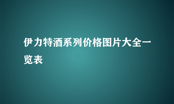 伊力特酒系列价格图片大全一览表