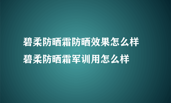 碧柔防晒霜防晒效果怎么样 碧柔防晒霜军训用怎么样