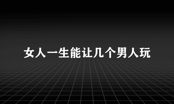 女人一生能让几个男人玩