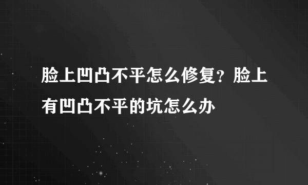 脸上凹凸不平怎么修复？脸上有凹凸不平的坑怎么办