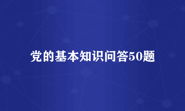 党的基本知识问答50题