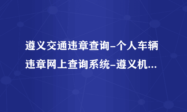 遵义交通违章查询-个人车辆违章网上查询系统-遵义机动车违章查询平台-飞外网