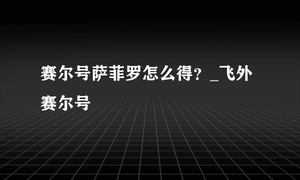 赛尔号萨菲罗怎么得？_飞外赛尔号