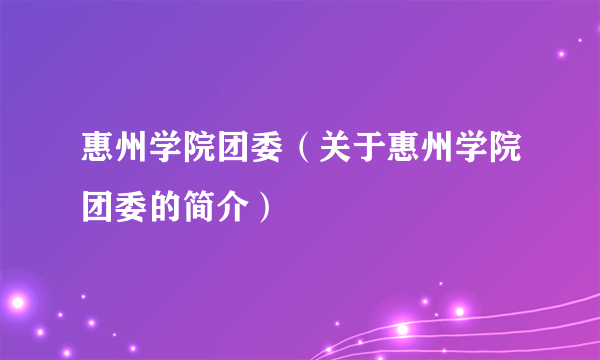 惠州学院团委（关于惠州学院团委的简介）