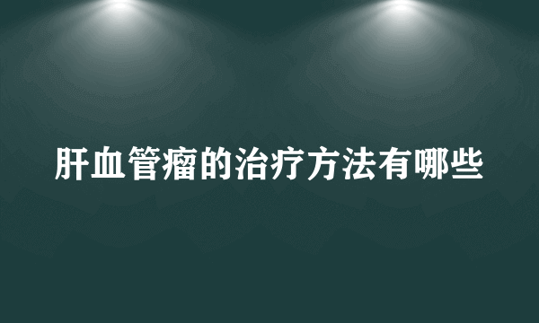 肝血管瘤的治疗方法有哪些