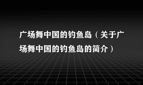 广场舞中国的钓鱼岛（关于广场舞中国的钓鱼岛的简介）