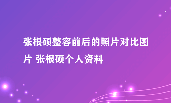 张根硕整容前后的照片对比图片 张根硕个人资料