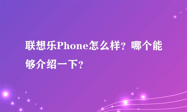 联想乐Phone怎么样？哪个能够介绍一下？