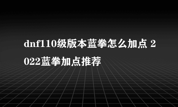 dnf110级版本蓝拳怎么加点 2022蓝拳加点推荐