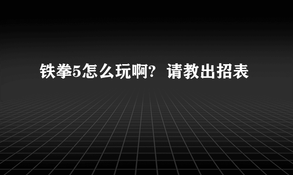 铁拳5怎么玩啊?  请教出招表