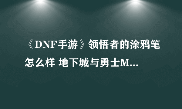 《DNF手游》领悟者的涂鸦笔怎么样 地下城与勇士M领悟者的涂鸦笔介绍