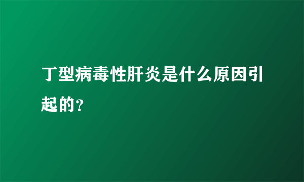 丁型病毒性肝炎是什么原因引起的？